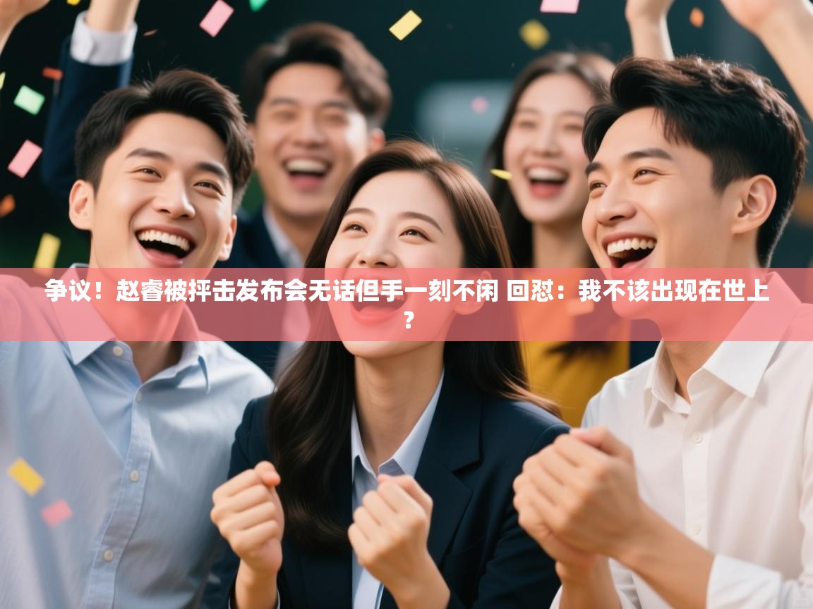 争议！赵睿被抨击发布会无话但手一刻不闲 回怼：我不该出现在世上？