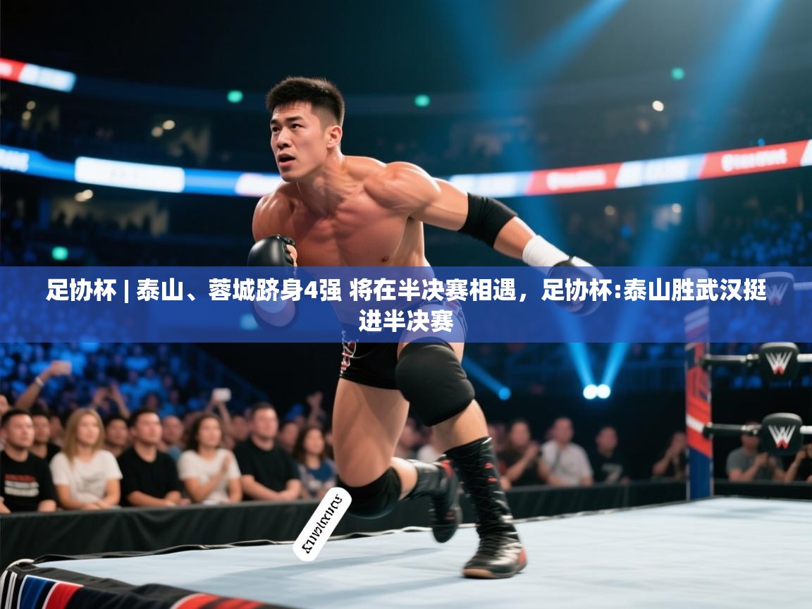 足协杯 | 泰山、蓉城跻身4强 将在半决赛相遇,足协杯:泰山胜武汉挺进半决赛 第2张