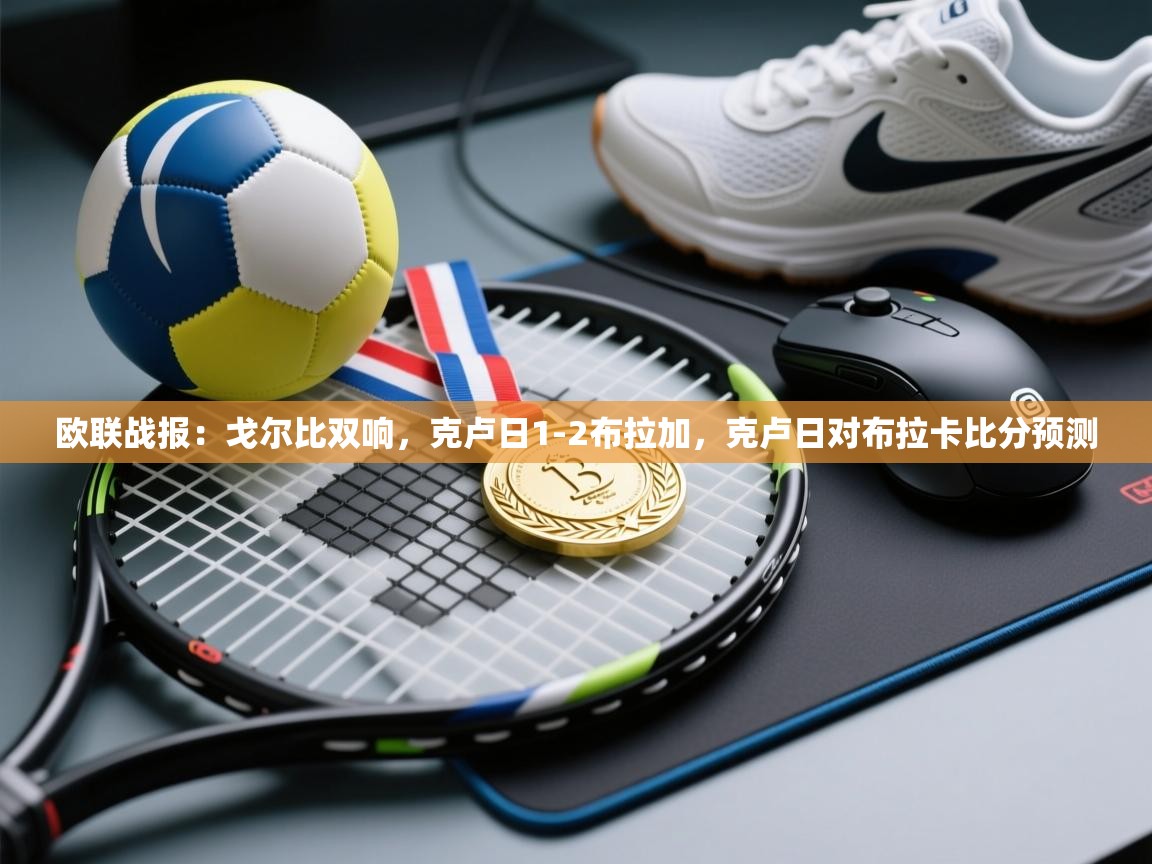 欧联战报:戈尔比双响,克卢日1-2布拉加,克卢日对布拉卡比分预测 第1张