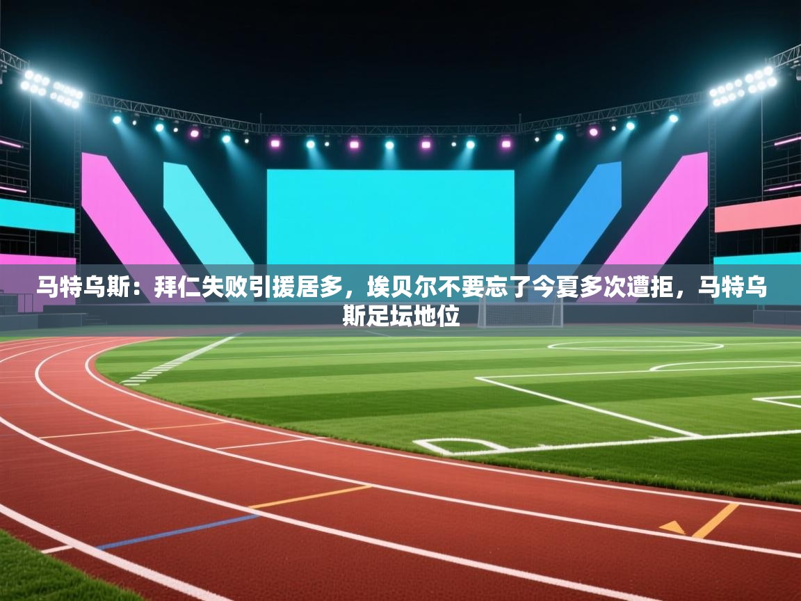 马特乌斯：拜仁失败引援居多，埃贝尔不要忘了今夏多次遭拒，马特乌斯足坛地位