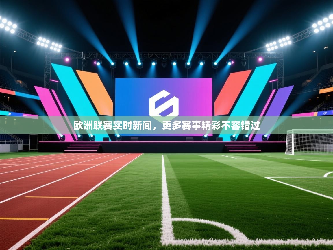 欧洲联赛实时新闻，更多赛事精彩不容错过