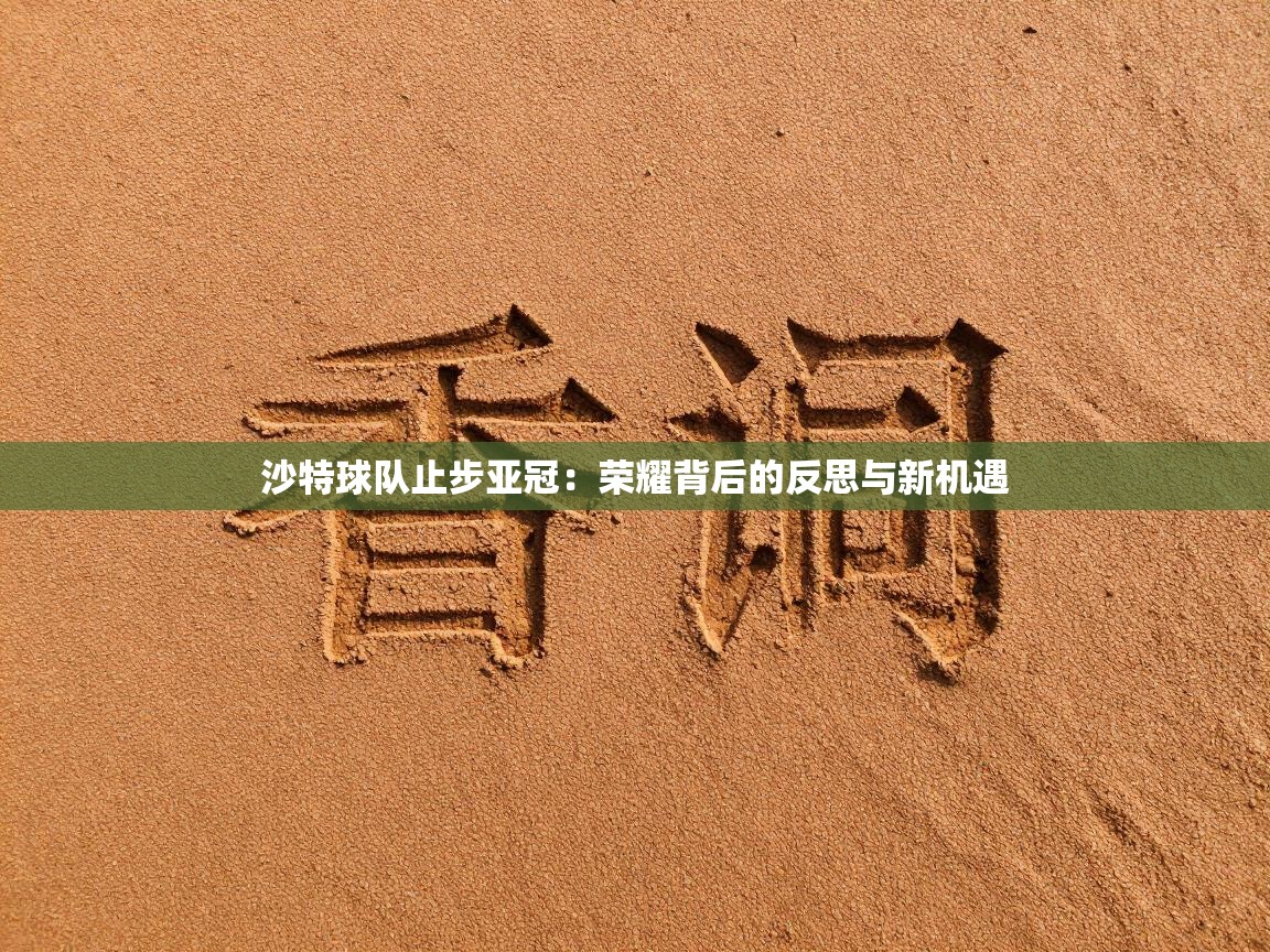 沙特球队止步亚冠：荣耀背后的反思与新机遇